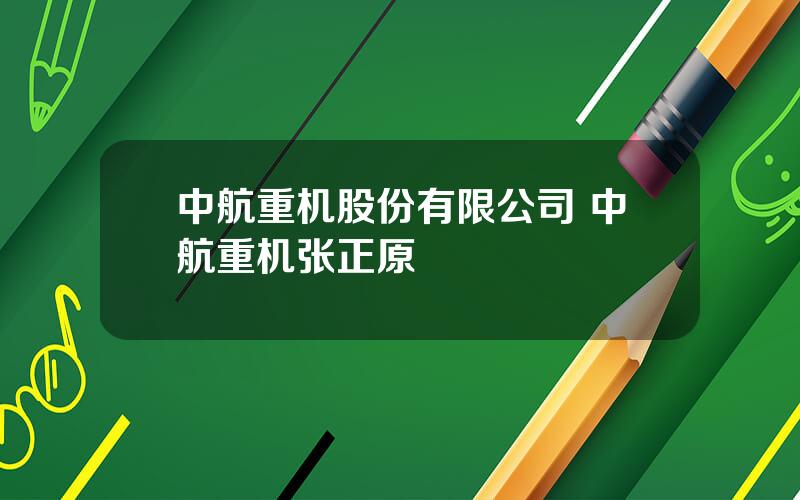 中航重机股份有限公司 中航重机张正原